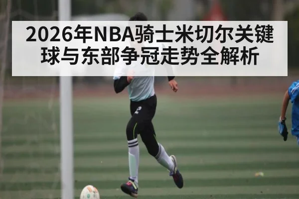 2026年NBA骑士米切尔关键球与东部争冠走势全解析
